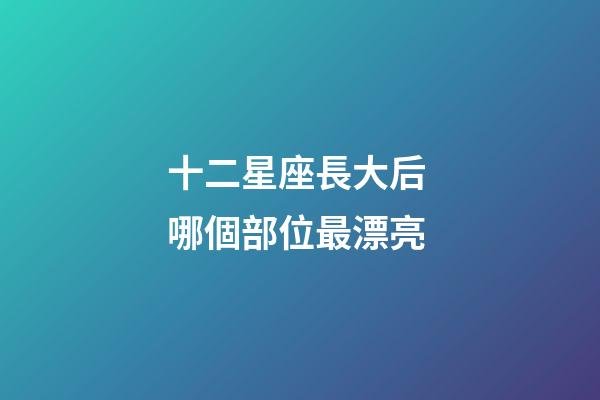 十二星座長大后 哪個部位最漂亮-第1張-星座運勢-玄機派